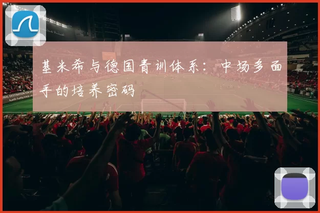 基米希与德国青训体系：中场多面手的培养密码