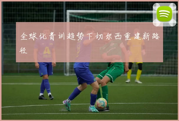 全球化青训趋势下切尔西重建新路径