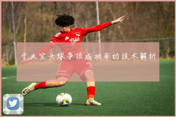 于大宝头球争顶成功率的技术解析