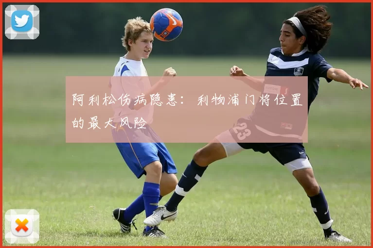 阿利松伤病隐患：利物浦门将位置的最大风险