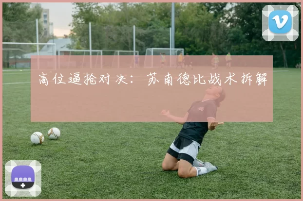 高位逼抢对决：苏南德比战术拆解