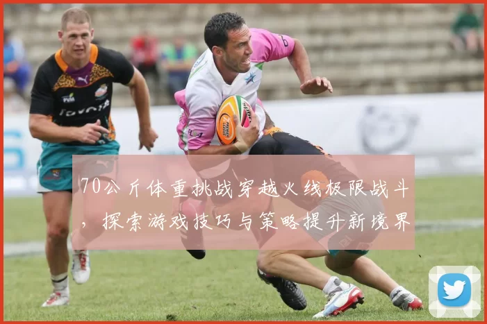 70公斤体重挑战穿越火线极限战斗，探索游戏技巧与策略提升新境界