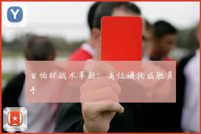 甘伯杯战术革新：高位逼抢成胜负手