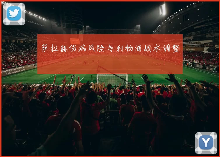 萨拉赫伤病风险与利物浦战术调整