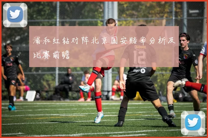 浦和红钻对阵北京国安赔率分析及比赛前瞻