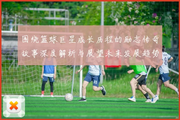 围绕篮球巨星成长历程的励志传奇故事深度解析与展望未来发展趋势