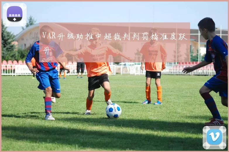 VAR升级助推中超裁判判罚精准度跃升