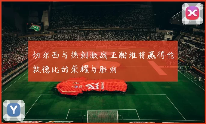 切尔西与热刺激战正酣谁将赢得伦敦德比的荣耀与胜利