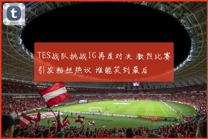 TES战队挑战IG再度对决 激烈比赛引发粉丝热议 谁能笑到最后