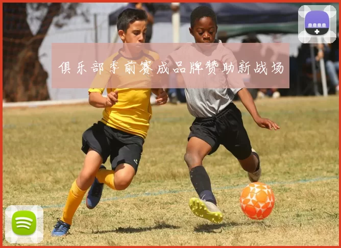 俱乐部季前赛成品牌赞助新战场