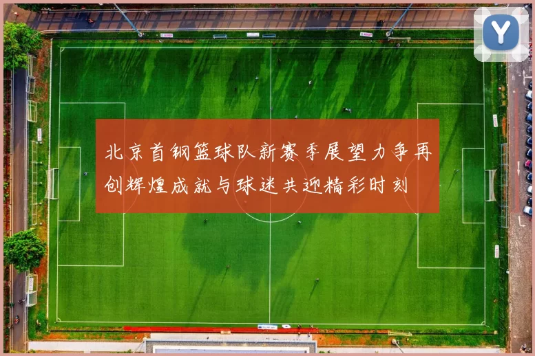 北京首钢篮球队新赛季展望力争再创辉煌成就与球迷共迎精彩时刻