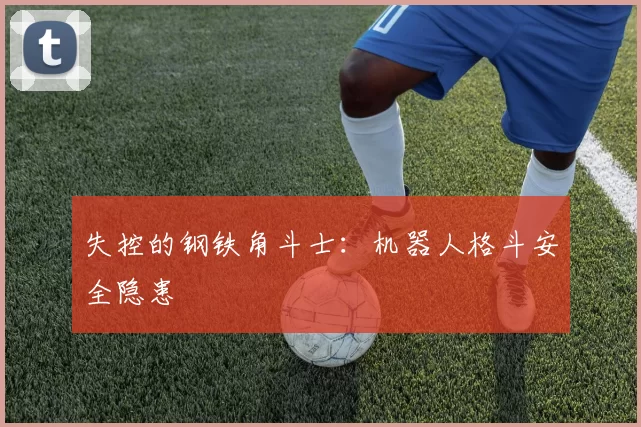 失控的钢铁角斗士：机器人格斗安全隐患