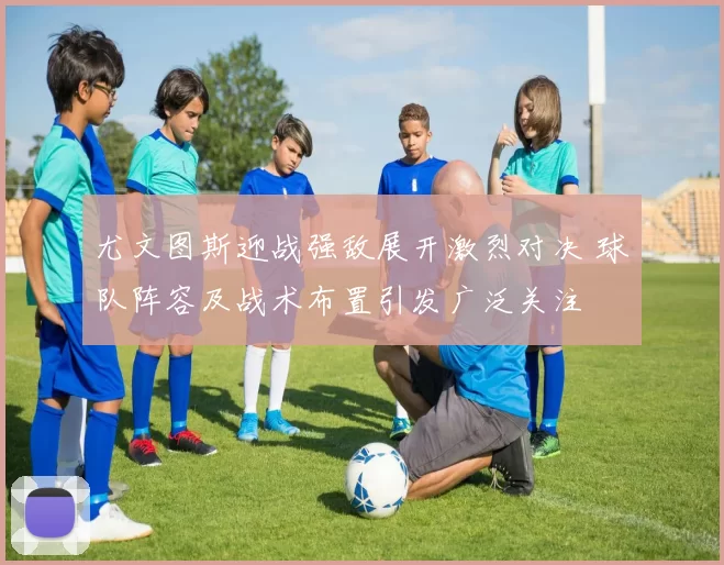 尤文图斯迎战强敌展开激烈对决 球队阵容及战术布置引发广泛关注