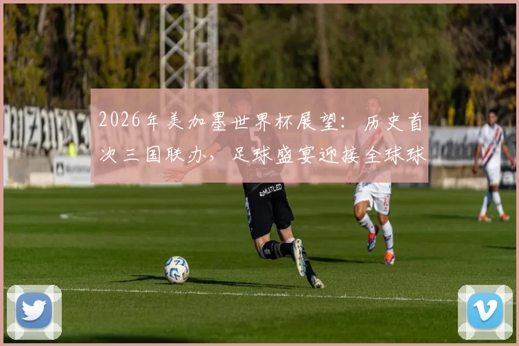 2026年美加墨世界杯展望：历史首次三国联办，足球盛宴迎接全球球迷