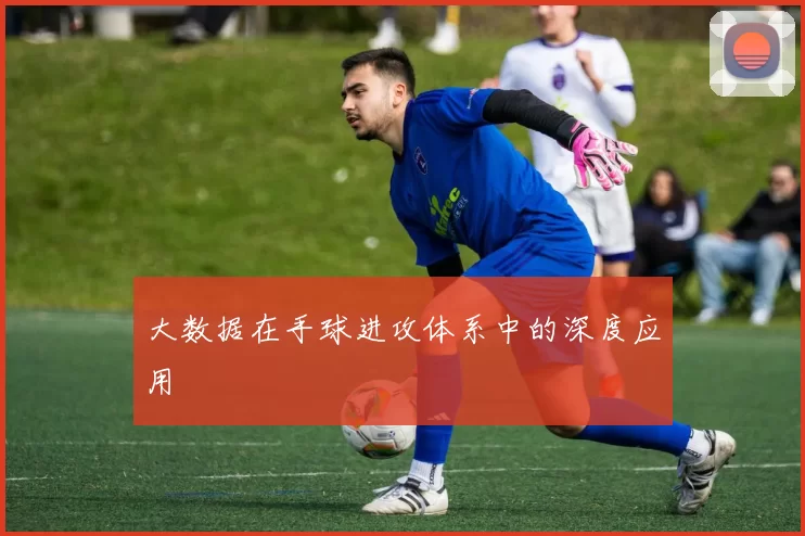 大数据在手球进攻体系中的深度应用