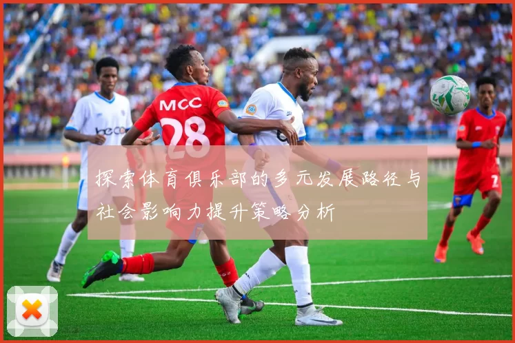 探索体育俱乐部的多元发展路径与社会影响力提升策略分析
