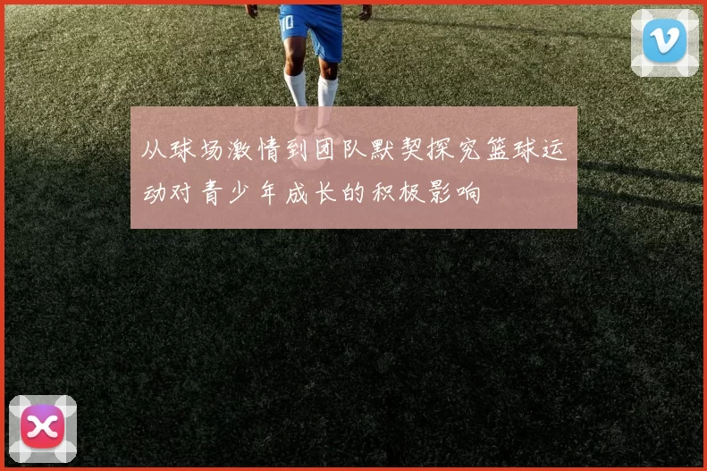 从球场激情到团队默契探究篮球运动对青少年成长的积极影响