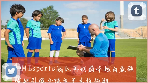 GAM Esports战队再创巅峰越南豪强崛起引爆全球电子竞技热潮