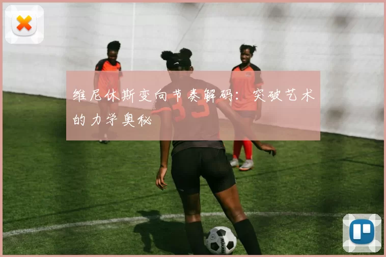 维尼休斯变向节奏解码：突破艺术的力学奥秘