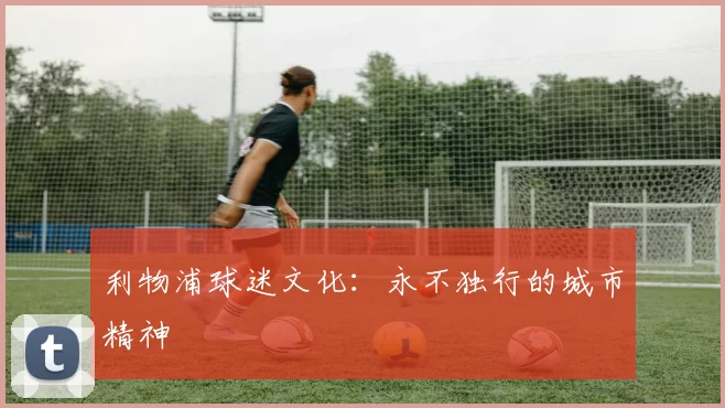 利物浦球迷文化：永不独行的城市精神