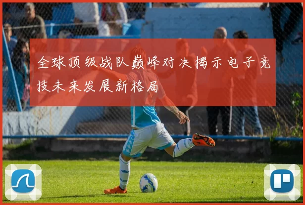 全球顶级战队巅峰对决揭示电子竞技未来发展新格局
