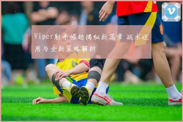Viper射手崛起揭秘新篇章 战术运用与全新策略解析