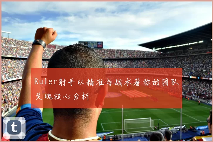 Ruler射手以精准与战术著称的团队灵魂核心分析