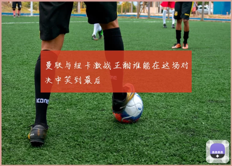 曼联与纽卡激战正酣谁能在这场对决中笑到最后