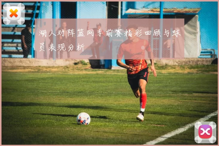 湖人对阵篮网季前赛精彩回顾与球员表现分析