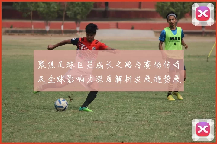 聚焦足球巨星成长之路与赛场传奇及全球影响力深度解析发展趋势展望