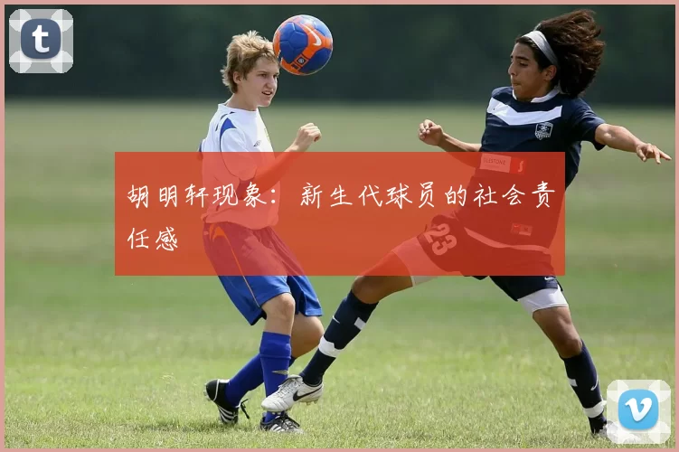 胡明轩现象：新生代球员的社会责任感