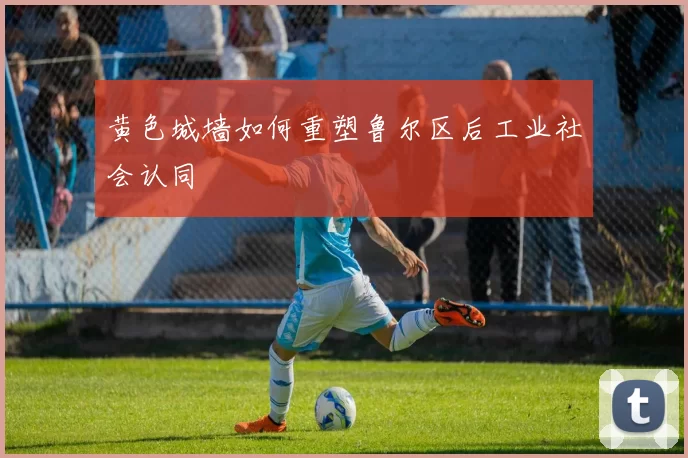 黄色城墙如何重塑鲁尔区后工业社会认同