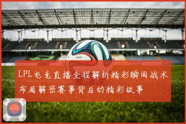 LPL电竞直播全程解析精彩瞬间战术布局解密赛事背后的精彩故事